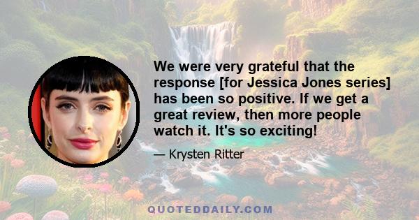 We were very grateful that the response [for Jessica Jones series] has been so positive. If we get a great review, then more people watch it. It's so exciting!