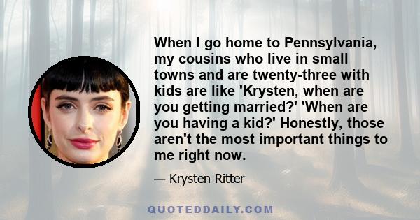 When I go home to Pennsylvania, my cousins who live in small towns and are twenty-three with kids are like 'Krysten, when are you getting married?' 'When are you having a kid?' Honestly, those aren't the most important