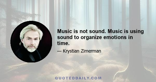 Music is not sound. Music is using sound to organize emotions in time.