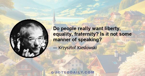 Do people really want liberty, equality, fraternity? Is it not some manner of speaking?