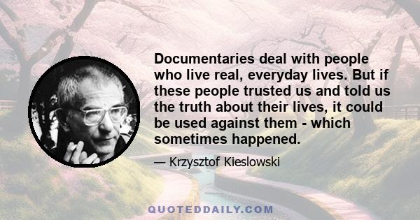 Documentaries deal with people who live real, everyday lives. But if these people trusted us and told us the truth about their lives, it could be used against them - which sometimes happened.