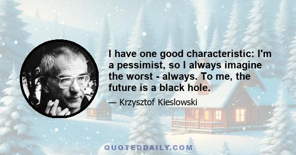 I have one good characteristic: I'm a pessimist, so I always imagine the worst - always. To me, the future is a black hole.