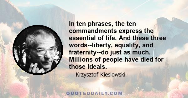 In ten phrases, the ten commandments express the essential of life. And these three words--liberty, equality, and fraternity--do just as much. Millions of people have died for those ideals.