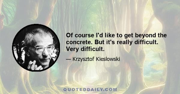 Of course I'd like to get beyond the concrete. But it's really difficult. Very difficult.