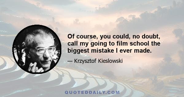 Of course, you could, no doubt, call my going to film school the biggest mistake I ever made.