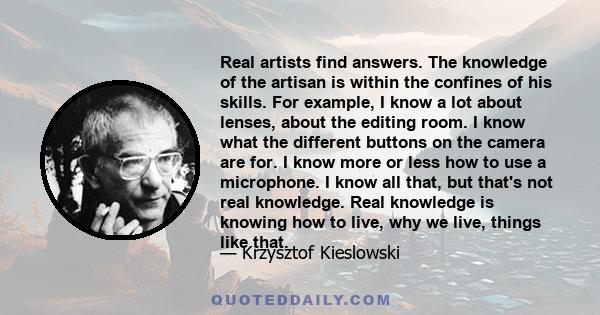 Real artists find answers. The knowledge of the artisan is within the confines of his skills. For example, I know a lot about lenses, about the editing room. I know what the different buttons on the camera are for. I