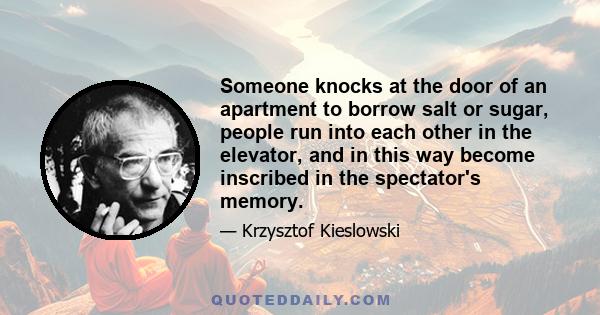 Someone knocks at the door of an apartment to borrow salt or sugar, people run into each other in the elevator, and in this way become inscribed in the spectator's memory.