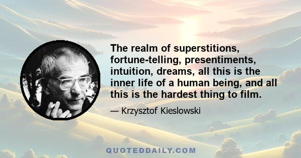 The realm of superstitions, fortune-telling, presentiments, intuition, dreams, all this is the inner life of a human being, and all this is the hardest thing to film.