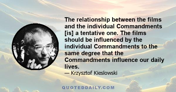 The relationship between the films and the individual Commandments [is] a tentative one. The films should be influenced by the individual Commandments to the same degree that the Commandments influence our daily lives.