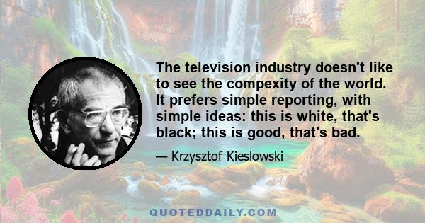 The television industry doesn't like to see the compexity of the world. It prefers simple reporting, with simple ideas: this is white, that's black; this is good, that's bad.