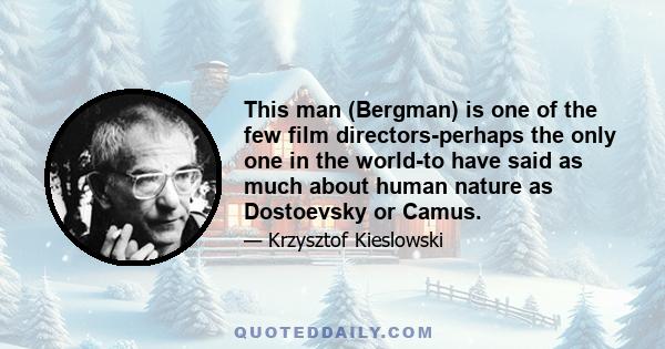 This man (Bergman) is one of the few film directors-perhaps the only one in the world-to have said as much about human nature as Dostoevsky or Camus.