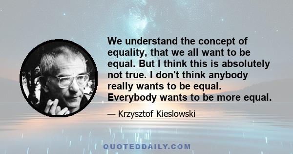 We understand the concept of equality, that we all want to be equal. But I think this is absolutely not true. I don't think anybody really wants to be equal. Everybody wants to be more equal.