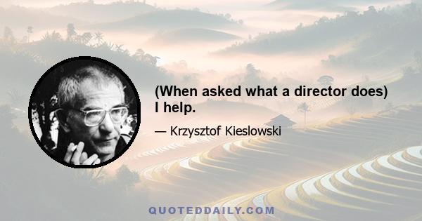 (When asked what a director does) I help.