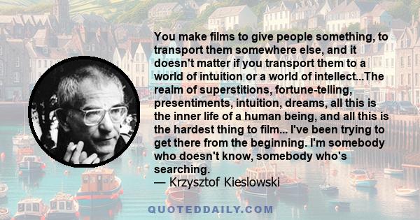 You make films to give people something, to transport them somewhere else, and it doesn't matter if you transport them to a world of intuition or a world of intellect...The realm of superstitions, fortune-telling,