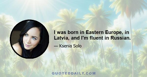 I was born in Eastern Europe, in Latvia, and I'm fluent in Russian.