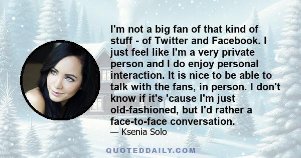 I'm not a big fan of that kind of stuff - of Twitter and Facebook. I just feel like I'm a very private person and I do enjoy personal interaction. It is nice to be able to talk with the fans, in person. I don't know if