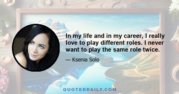 In my life and in my career, I really love to play different roles. I never want to play the same role twice.