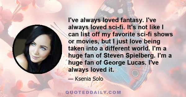 I've always loved fantasy. I've always loved sci-fi. It's not like I can list off my favorite sci-fi shows or movies, but I just love being taken into a different world. I'm a huge fan of Steven Spielberg. I'm a huge