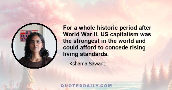 For a whole historic period after World War II, US capitalism was the strongest in the world and could afford to concede rising living standards.