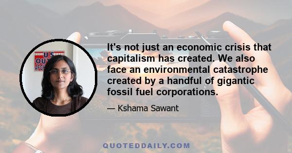 It's not just an economic crisis that capitalism has created. We also face an environmental catastrophe created by a handful of gigantic fossil fuel corporations.