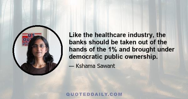 Like the healthcare industry, the banks should be taken out of the hands of the 1% and brought under democratic public ownership.