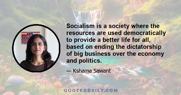 Socialism is a society where the resources are used democratically to provide a better life for all, based on ending the dictatorship of big business over the economy and politics.