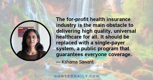 The for-profit health insurance industry is the main obstacle to delivering high quality, universal healthcare for all. It should be replaced with a single-payer system, a public program that guarantees everyone