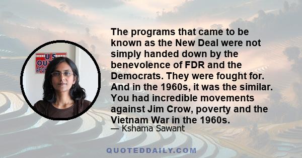 The programs that came to be known as the New Deal were not simply handed down by the benevolence of FDR and the Democrats. They were fought for. And in the 1960s, it was the similar. You had incredible movements