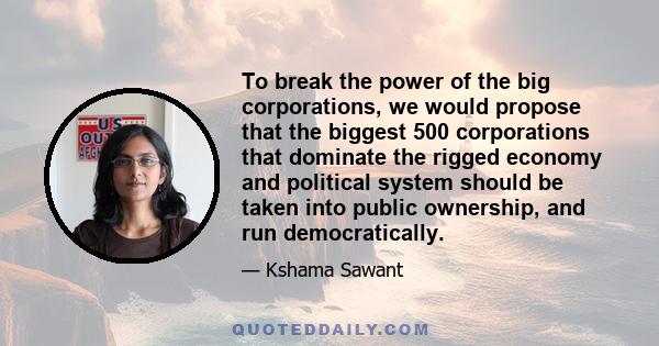 To break the power of the big corporations, we would propose that the biggest 500 corporations that dominate the rigged economy and political system should be taken into public ownership, and run democratically.