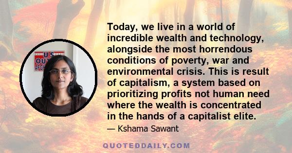 Today, we live in a world of incredible wealth and technology, alongside the most horrendous conditions of poverty, war and environmental crisis. This is result of capitalism, a system based on prioritizing profits not