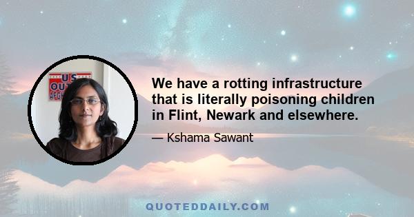 We have a rotting infrastructure that is literally poisoning children in Flint, Newark and elsewhere.