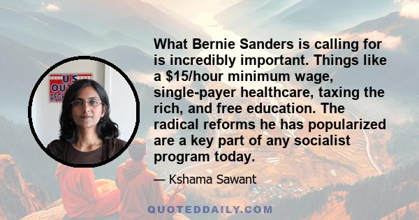 What Bernie Sanders is calling for is incredibly important. Things like a $15/hour minimum wage, single-payer healthcare, taxing the rich, and free education. The radical reforms he has popularized are a key part of any 