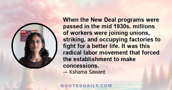 When the New Deal programs were passed in the mid 1930s, millions of workers were joining unions, striking, and occupying factories to fight for a better life. It was this radical labor movement that forced the