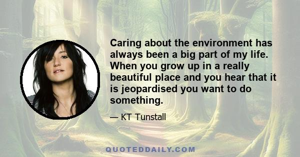 Caring about the environment has always been a big part of my life. When you grow up in a really beautiful place and you hear that it is jeopardised you want to do something.