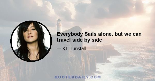 Everybody Sails alone, but we can travel side by side