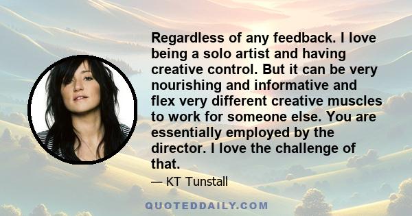 Regardless of any feedback. I love being a solo artist and having creative control. But it can be very nourishing and informative and flex very different creative muscles to work for someone else. You are essentially