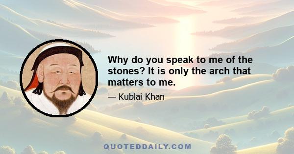 Why do you speak to me of the stones? It is only the arch that matters to me.