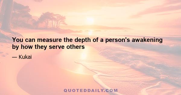 You can measure the depth of a person's awakening by how they serve others