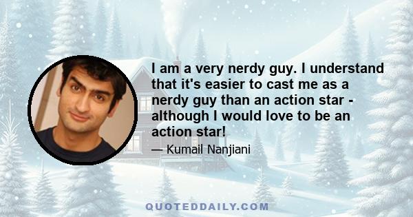 I am a very nerdy guy. I understand that it's easier to cast me as a nerdy guy than an action star - although I would love to be an action star!