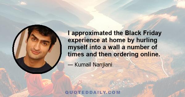 I approximated the Black Friday experience at home by hurling myself into a wall a number of times and then ordering online.