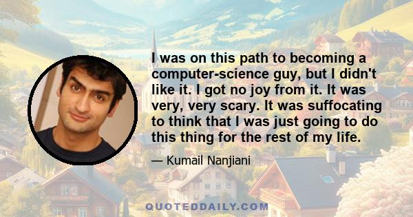 I was on this path to becoming a computer-science guy, but I didn't like it. I got no joy from it. It was very, very scary. It was suffocating to think that I was just going to do this thing for the rest of my life.