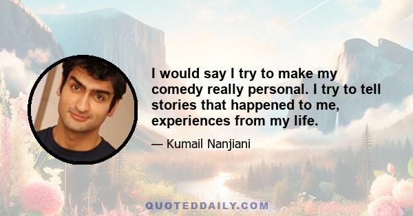 I would say I try to make my comedy really personal. I try to tell stories that happened to me, experiences from my life.