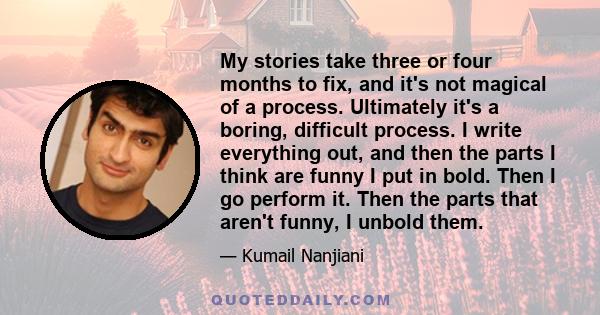 My stories take three or four months to fix, and it's not magical of a process. Ultimately it's a boring, difficult process. I write everything out, and then the parts I think are funny I put in bold. Then I go perform