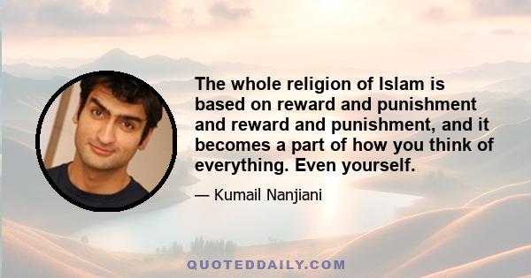 The whole religion of Islam is based on reward and punishment and reward and punishment, and it becomes a part of how you think of everything. Even yourself.