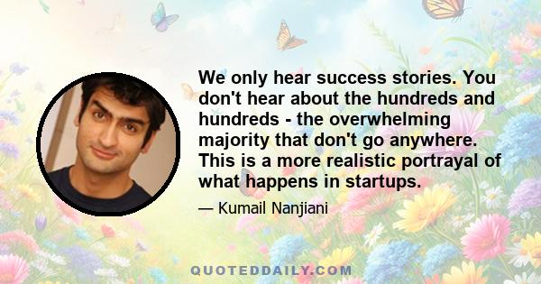 We only hear success stories. You don't hear about the hundreds and hundreds - the overwhelming majority that don't go anywhere. This is a more realistic portrayal of what happens in startups.