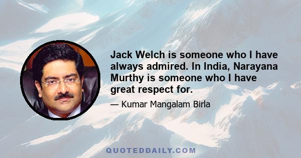 Jack Welch is someone who I have always admired. In India, Narayana Murthy is someone who I have great respect for.