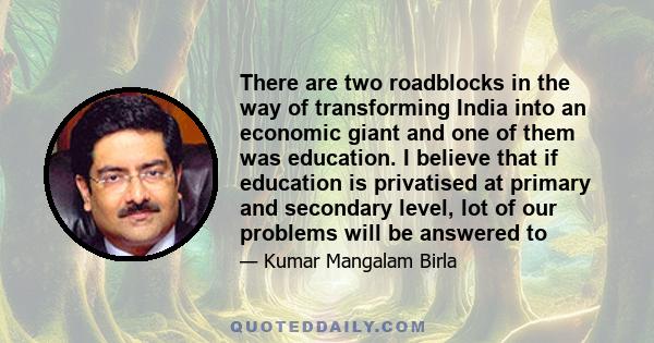 There are two roadblocks in the way of transforming India into an economic giant and one of them was education. I believe that if education is privatised at primary and secondary level, lot of our problems will be