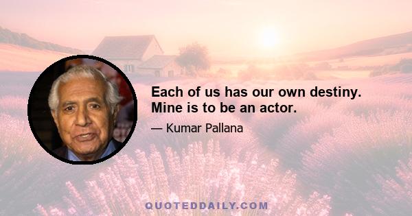 Each of us has our own destiny. Mine is to be an actor.