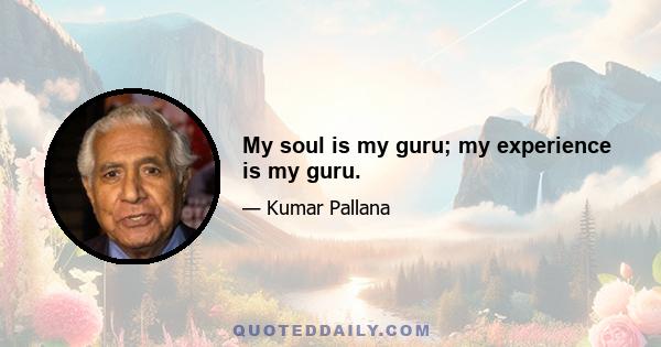 My soul is my guru; my experience is my guru.