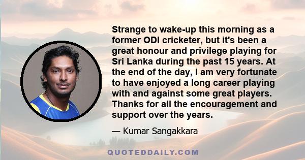 Strange to wake-up this morning as a former ODI cricketer, but it's been a great honour and privilege playing for Sri Lanka during the past 15 years. At the end of the day, I am very fortunate to have enjoyed a long